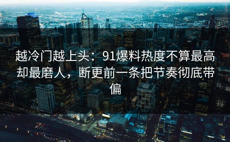 越冷门越上头：91爆料热度不算最高却最磨人，断更前一条把节奏彻底带偏