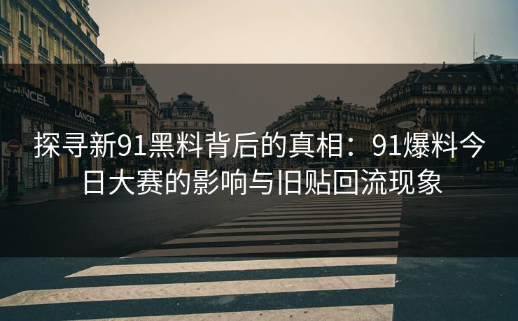 探寻新91黑料背后的真相：91爆料今日大赛的影响与旧贴回流现象