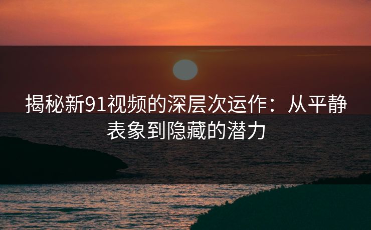 揭秘新91视频的深层次运作：从平静表象到隐藏的潜力