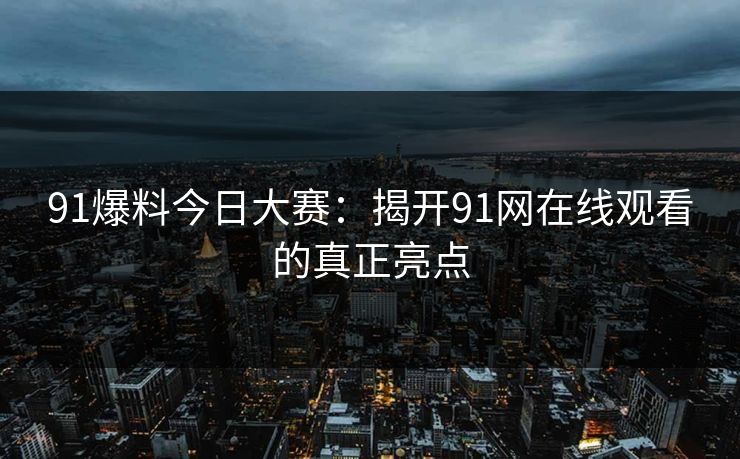 91爆料今日大赛：揭开91网在线观看的真正亮点
