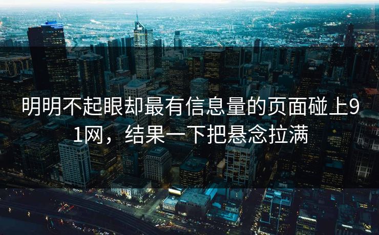 明明不起眼却最有信息量的页面碰上91网，结果一下把悬念拉满