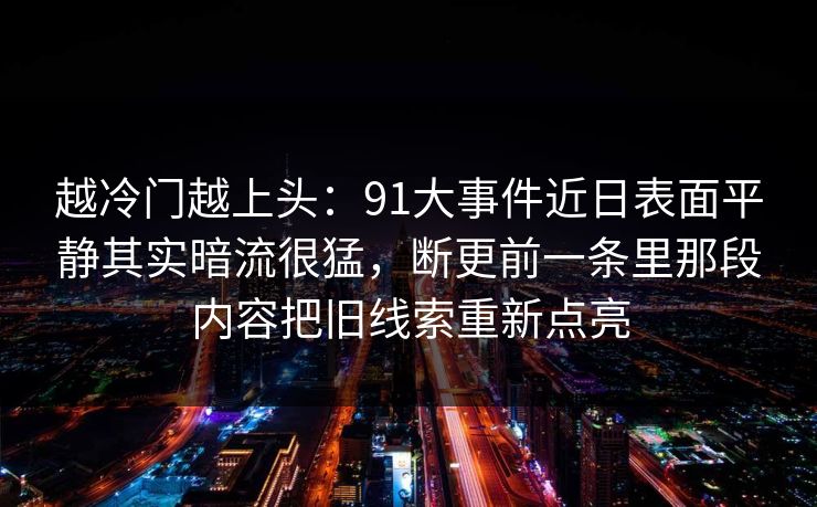 越冷门越上头：91大事件近日表面平静其实暗流很猛，断更前一条里那段内容把旧线索重新点亮