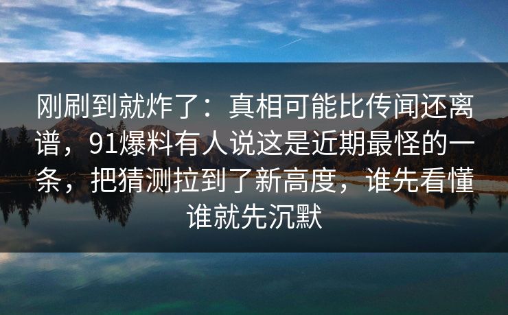刚刷到就炸了：真相可能比传闻还离谱，91爆料有人说这是近期最怪的一条，把猜测拉到了新高度，谁先看懂谁就先沉默