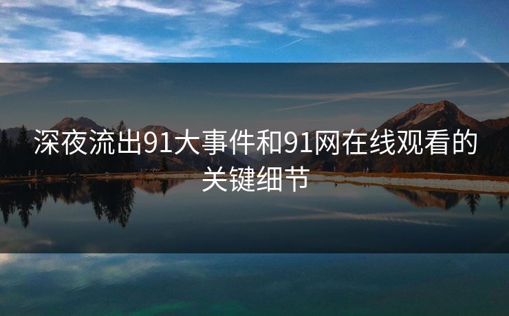 深夜流出91大事件和91网在线观看的关键细节