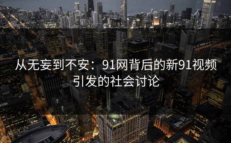 从无妄到不安：91网背后的新91视频引发的社会讨论