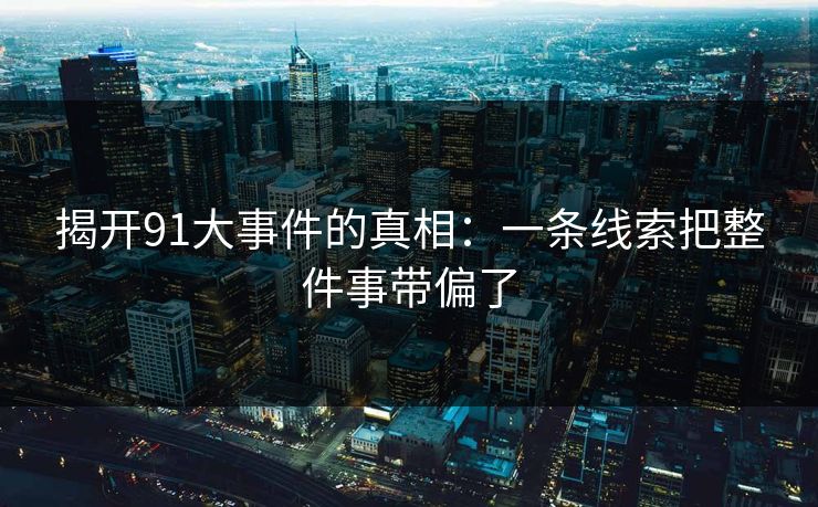 揭开91大事件的真相：一条线索把整件事带偏了
