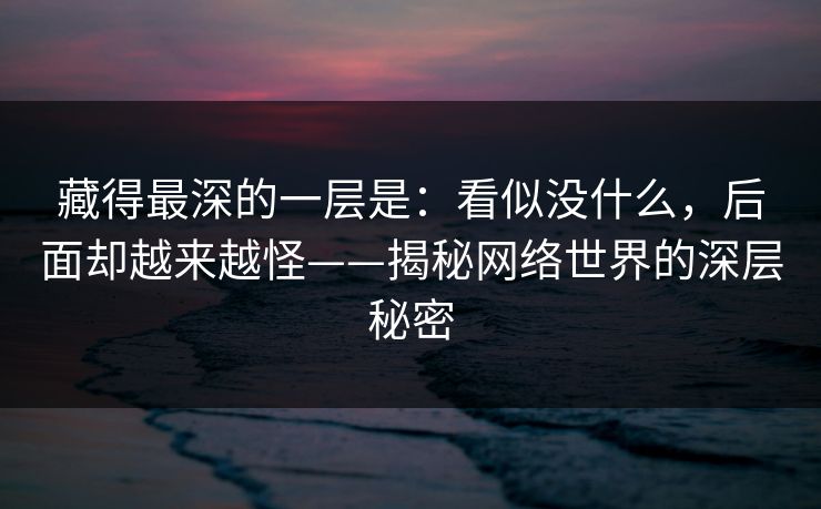 藏得最深的一层是：看似没什么，后面却越来越怪——揭秘网络世界的深层秘密