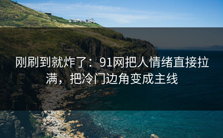 刚刷到就炸了：91网把人情绪直接拉满，把冷门边角变成主线