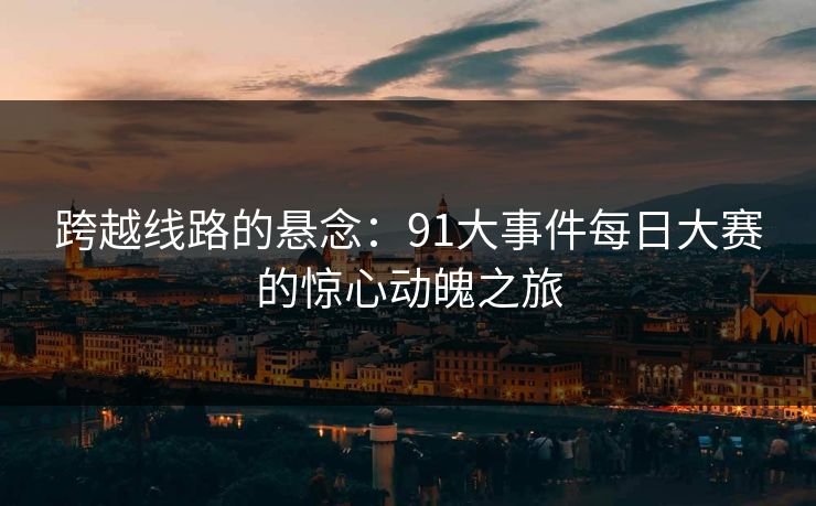 跨越线路的悬念：91大事件每日大赛的惊心动魄之旅