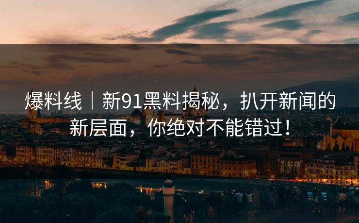 爆料线｜新91黑料揭秘，扒开新闻的新层面，你绝对不能错过！