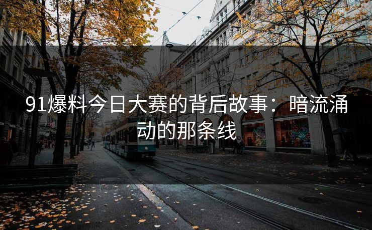 91爆料今日大赛的背后故事：暗流涌动的那条线