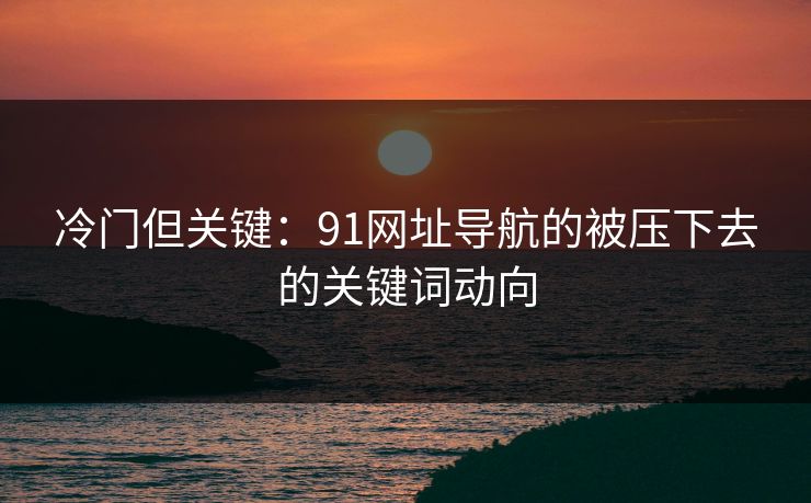 冷门但关键：91网址导航的被压下去的关键词动向