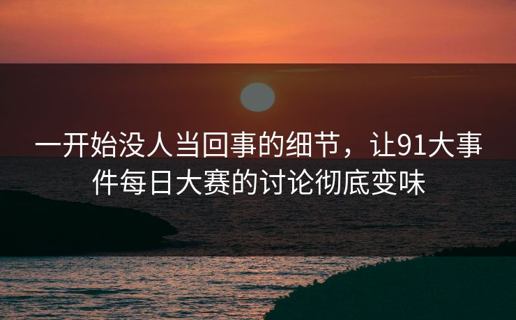 一开始没人当回事的细节，让91大事件每日大赛的讨论彻底变味