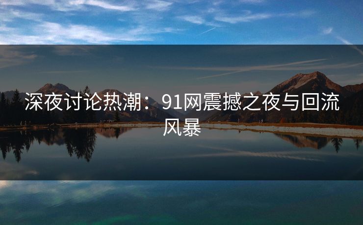 深夜讨论热潮：91网震撼之夜与回流风暴