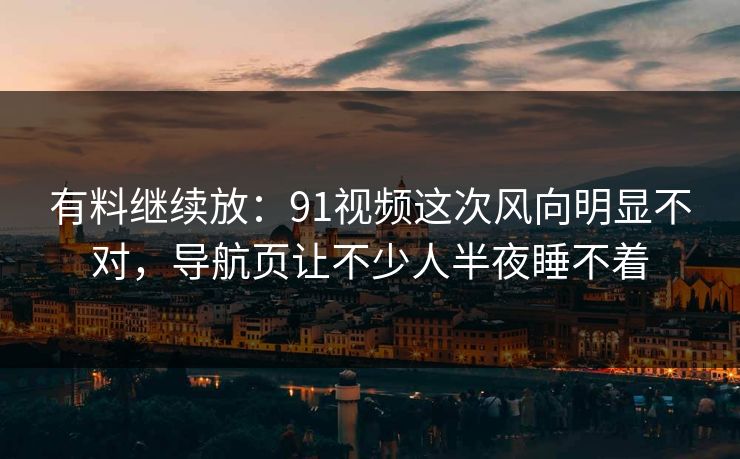 有料继续放：91视频这次风向明显不对，导航页让不少人半夜睡不着