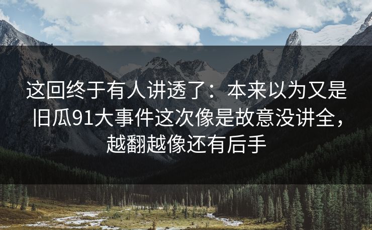这回终于有人讲透了：本来以为又是旧瓜91大事件这次像是故意没讲全，越翻越像还有后手