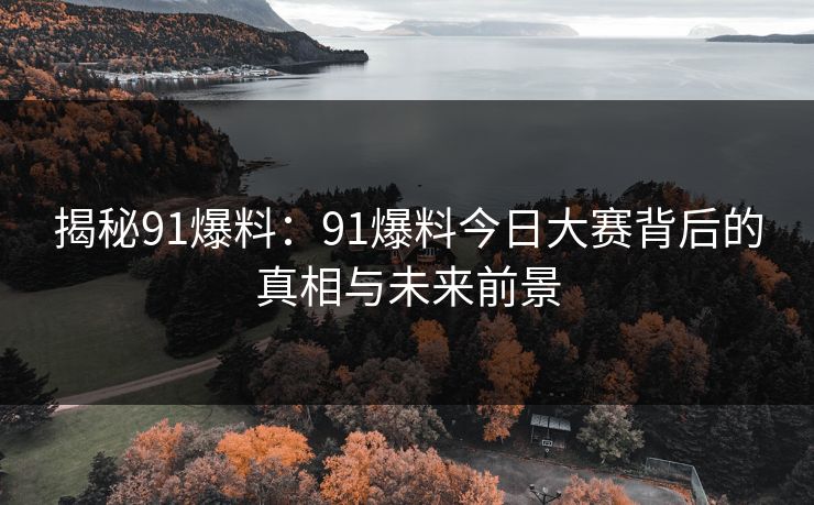 揭秘91爆料：91爆料今日大赛背后的真相与未来前景