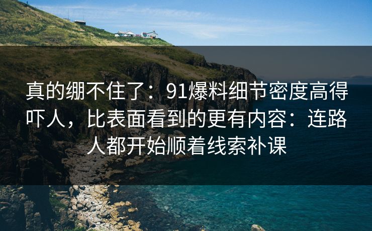 真的绷不住了：91爆料细节密度高得吓人，比表面看到的更有内容：连路人都开始顺着线索补课
