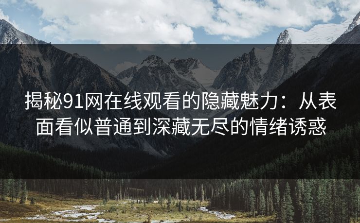 揭秘91网在线观看的隐藏魅力：从表面看似普通到深藏无尽的情绪诱惑