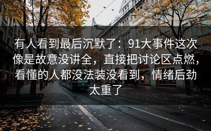 有人看到最后沉默了：91大事件这次像是故意没讲全，直接把讨论区点燃，看懂的人都没法装没看到，情绪后劲太重了