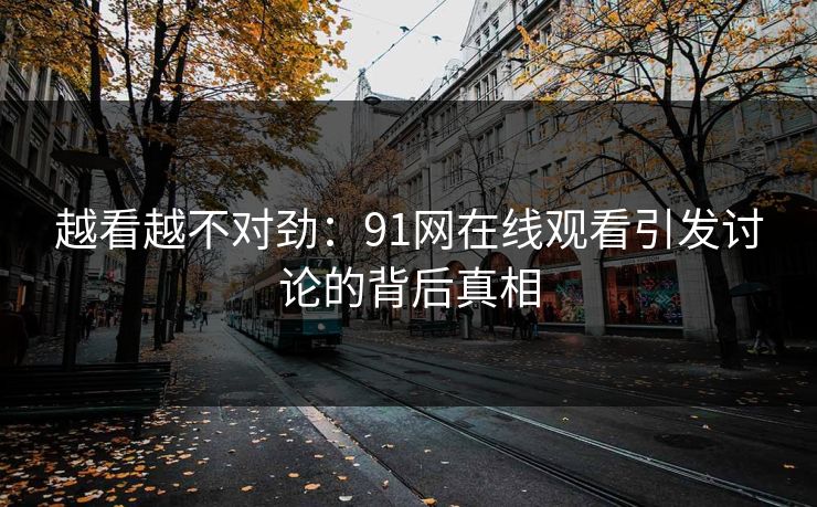 越看越不对劲：91网在线观看引发讨论的背后真相