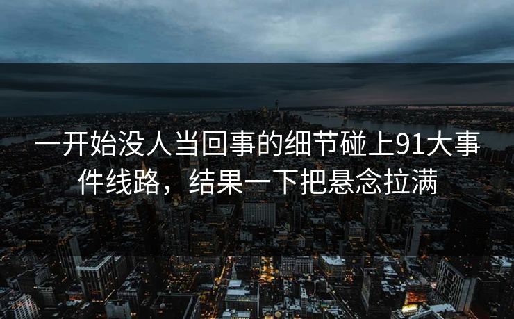 一开始没人当回事的细节碰上91大事件线路，结果一下把悬念拉满