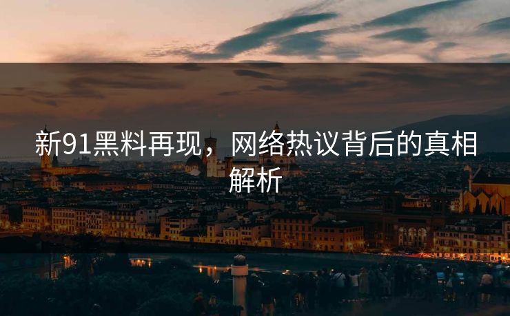 新91黑料再现，网络热议背后的真相解析