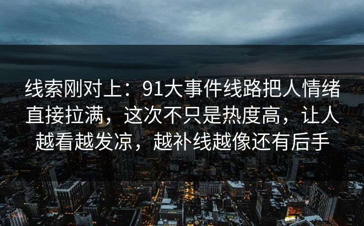线索刚对上：91大事件线路把人情绪直接拉满，这次不只是热度高，让人越看越发凉，越补线越像还有后手