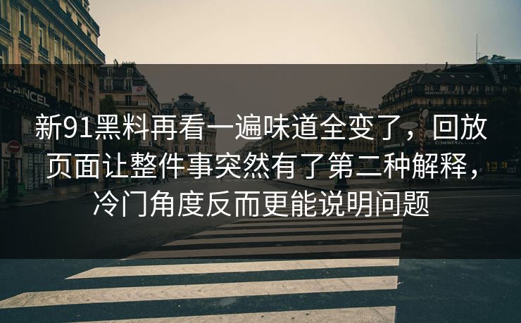 新91黑料再看一遍味道全变了，回放页面让整件事突然有了第二种解释，冷门角度反而更能说明问题