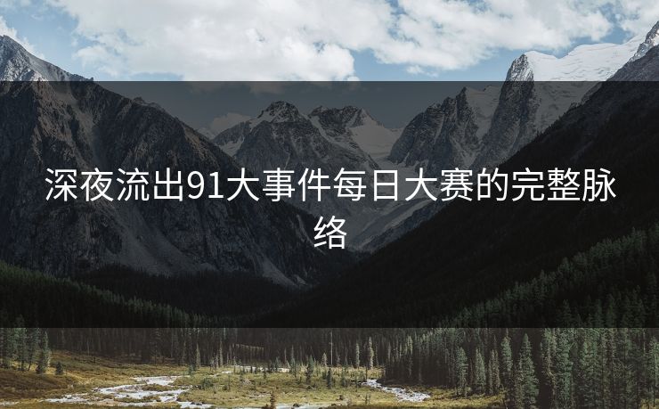 深夜流出91大事件每日大赛的完整脉络