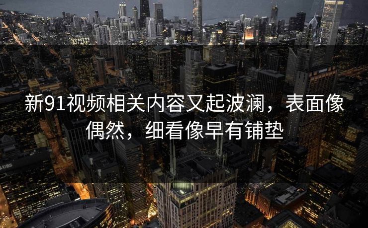 新91视频相关内容又起波澜，表面像偶然，细看像早有铺垫