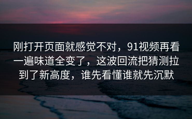 刚打开页面就感觉不对，91视频再看一遍味道全变了，这波回流把猜测拉到了新高度，谁先看懂谁就先沉默