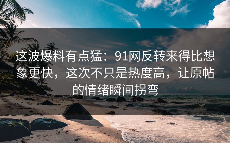 这波爆料有点猛：91网反转来得比想象更快，这次不只是热度高，让原帖的情绪瞬间拐弯