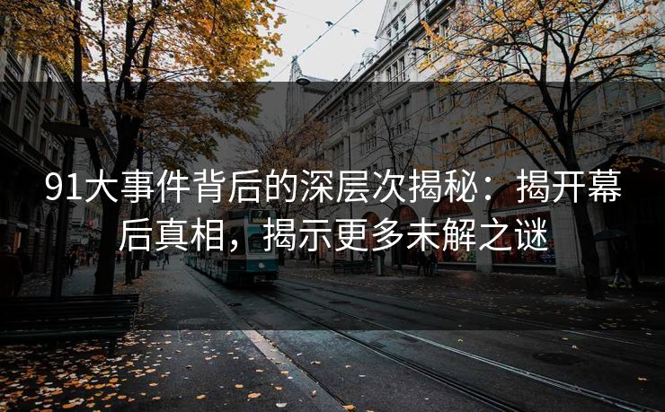 91大事件背后的深层次揭秘：揭开幕后真相，揭示更多未解之谜
