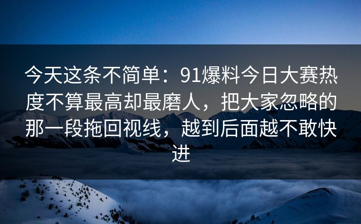 今天这条不简单：91爆料今日大赛热度不算最高却最磨人，把大家忽略的那一段拖回视线，越到后面越不敢快进
