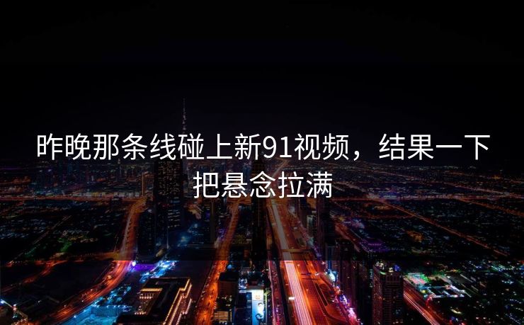 昨晚那条线碰上新91视频，结果一下把悬念拉满