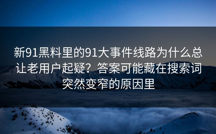 新91黑料里的91大事件线路为什么总让老用户起疑？答案可能藏在搜索词突然变窄的原因里