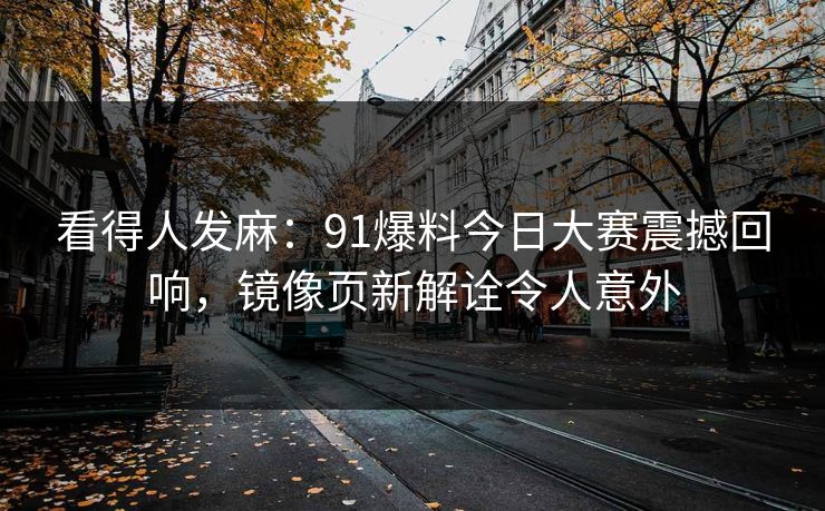 看得人发麻：91爆料今日大赛震撼回响，镜像页新解诠令人意外