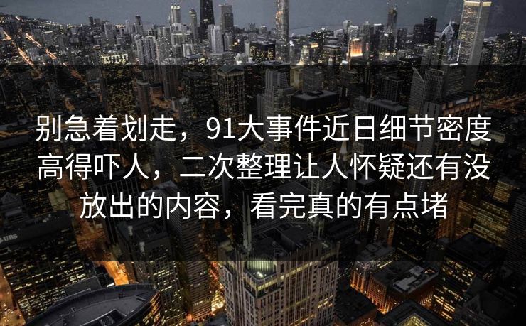 别急着划走，91大事件近日细节密度高得吓人，二次整理让人怀疑还有没放出的内容，看完真的有点堵