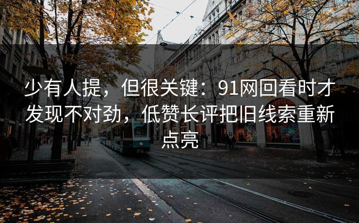 少有人提，但很关键：91网回看时才发现不对劲，低赞长评把旧线索重新点亮