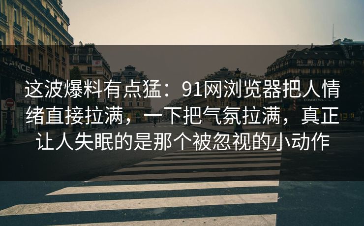 这波爆料有点猛：91网浏览器把人情绪直接拉满，一下把气氛拉满，真正让人失眠的是那个被忽视的小动作