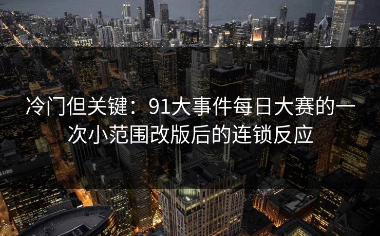 冷门但关键：91大事件每日大赛的一次小范围改版后的连锁反应