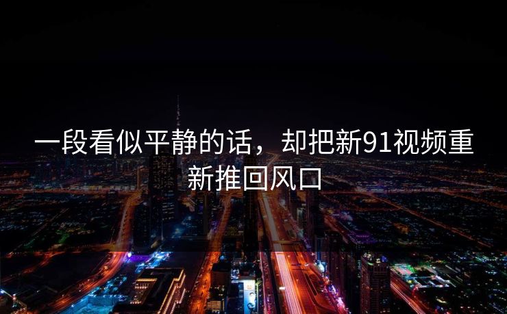 一段看似平静的话，却把新91视频重新推回风口