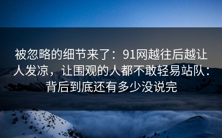 被忽略的细节来了：91网越往后越让人发凉，让围观的人都不敢轻易站队：背后到底还有多少没说完