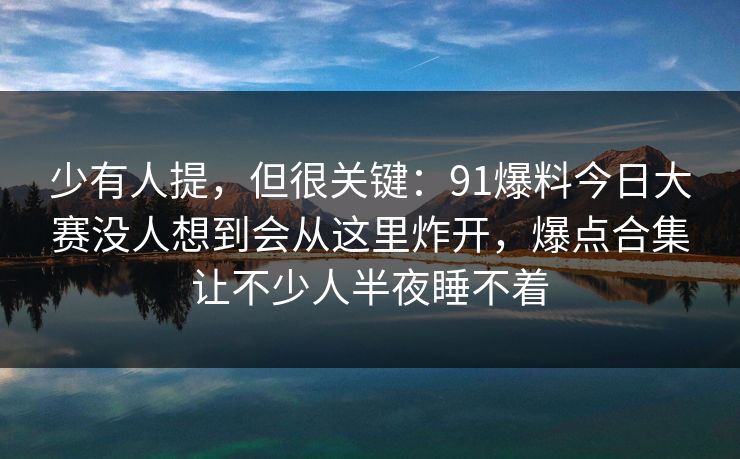 少有人提，但很关键：91爆料今日大赛没人想到会从这里炸开，爆点合集让不少人半夜睡不着