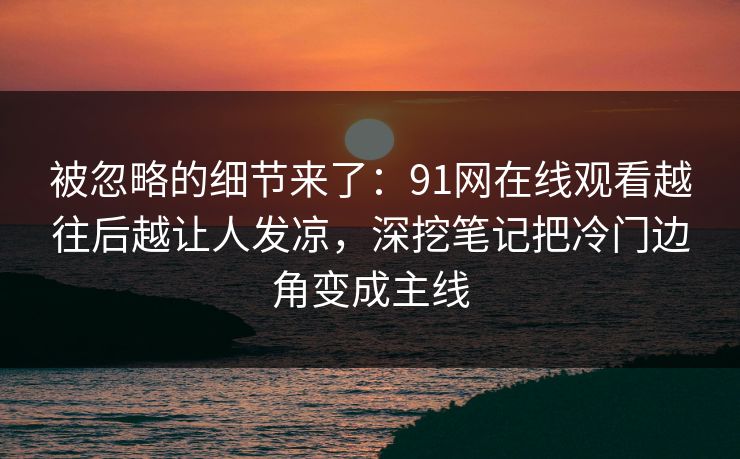 被忽略的细节来了：91网在线观看越往后越让人发凉，深挖笔记把冷门边角变成主线