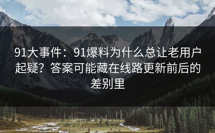 91大事件：91爆料为什么总让老用户起疑？答案可能藏在线路更新前后的差别里