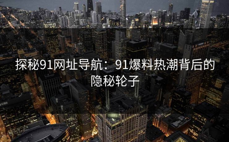 探秘91网址导航：91爆料热潮背后的隐秘轮子