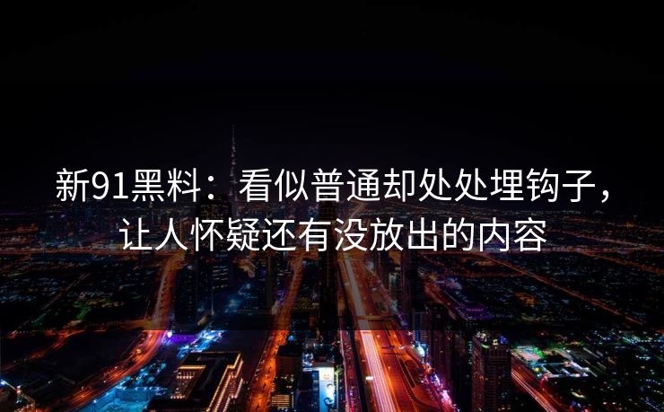 新91黑料：看似普通却处处埋钩子，让人怀疑还有没放出的内容