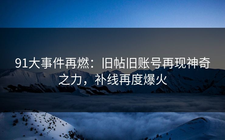 91大事件再燃：旧帖旧账号再现神奇之力，补线再度爆火